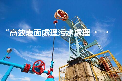 “高效表面處理污水處理，綠色環(huán)保新篇章”